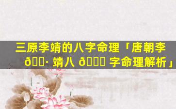 三原李靖的八字命理「唐朝李 🌷 靖八 🍁 字命理解析」